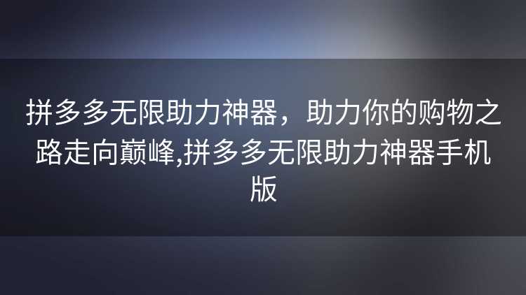 拼多多无限助力神器，助力你的购物之路走向巅峰,拼多多无限助力神器手机版
