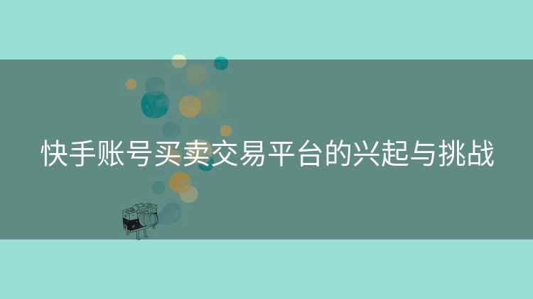 快手账号买卖交易平台的兴起与挑战