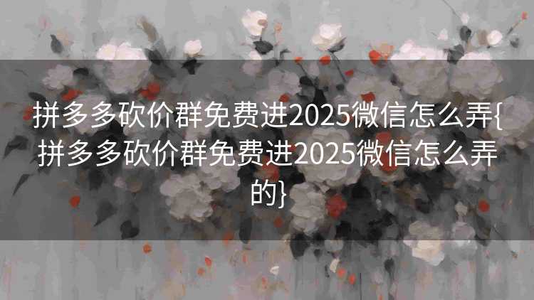拼多多砍价群免费进2025微信怎么弄{拼多多砍价群免费进2025微信怎么弄的}