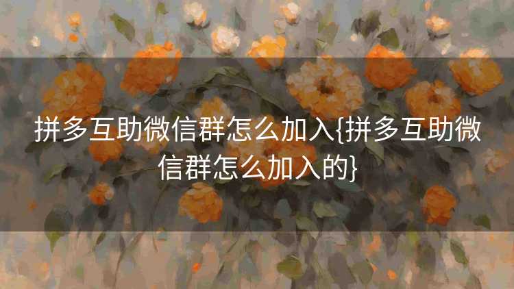 拼多互助微信群怎么加入{拼多互助微信群怎么加入的}