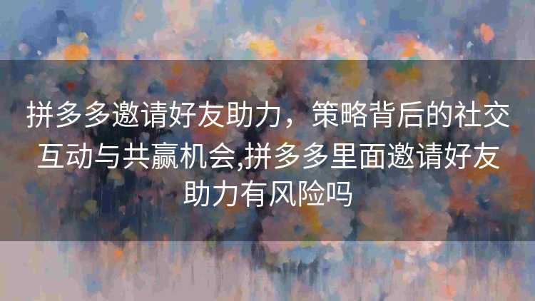 拼多多邀请好友助力，策略背后的社交互动与共赢机会,拼多多里面邀请好友助力有风险吗