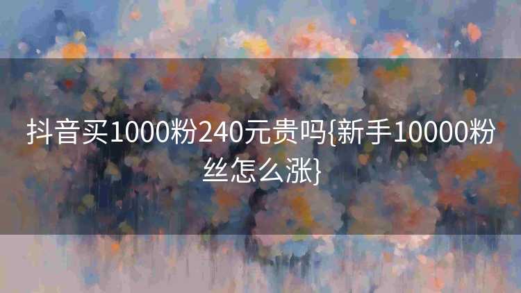抖音买1000粉240元贵吗{新手10000粉丝怎么涨}