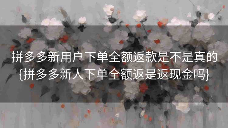 拼多多新用户下单全额返款是不是真的{拼多多新人下单全额返是返现金吗}