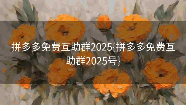 拼多多免费互助群2025{拼多多免费互助群2025号}