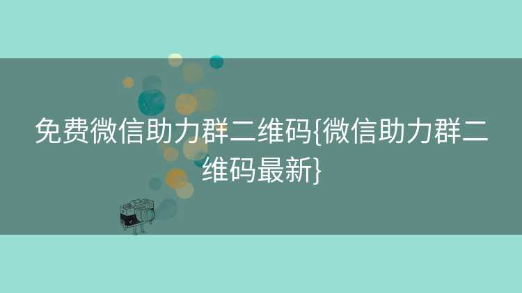 免费微信助力群二维码{微信助力群二维码最新}