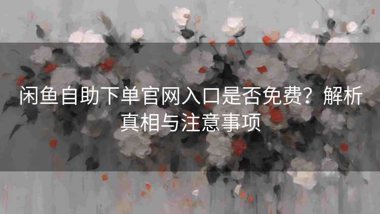 闲鱼自助下单官网入口是否免费？解析真相与注意事项