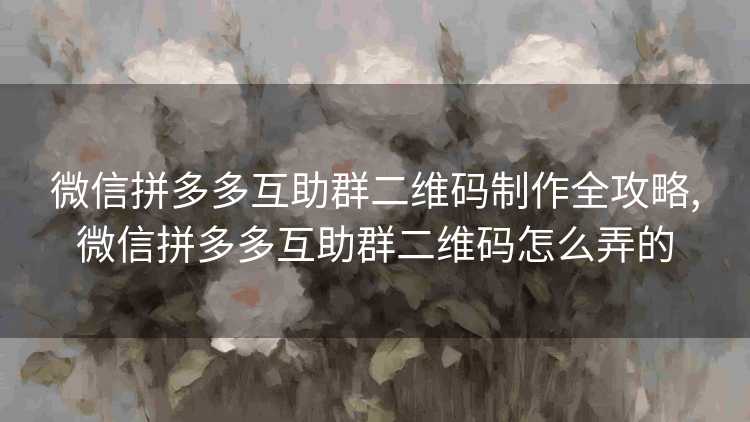 微信拼多多互助群二维码制作全攻略,微信拼多多互助群二维码怎么弄的