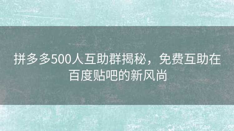 拼多多500人互助群揭秘，免费互助在百度贴吧的新风尚