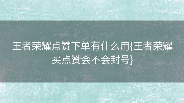 王者荣耀点赞下单有什么用{王者荣耀买点赞会不会封号}