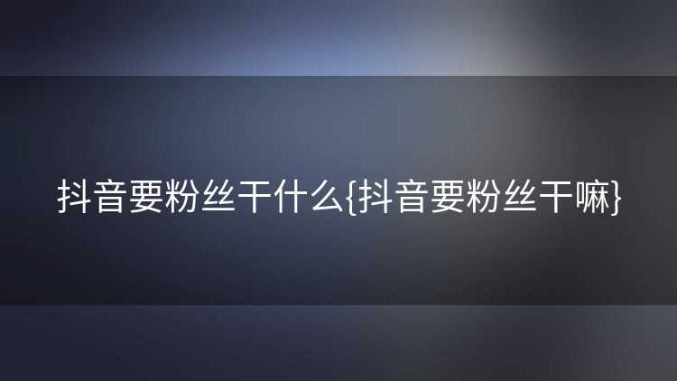 抖音要粉丝干什么{抖音要粉丝干嘛}