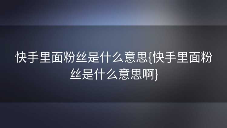 快手里面粉丝是什么意思{快手里面粉丝是什么意思啊}