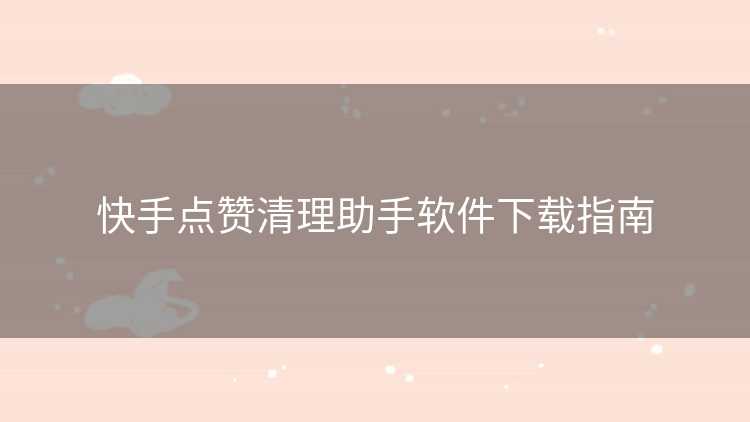 快手点赞清理助手软件下载指南