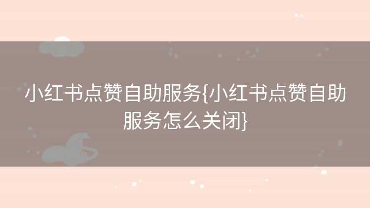 小红书点赞自助服务{小红书点赞自助服务怎么关闭}