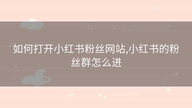 如何打开小红书粉丝网站,小红书的粉丝群怎么进