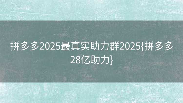 拼多多2025最真实助力群2025{拼多多28亿助力}