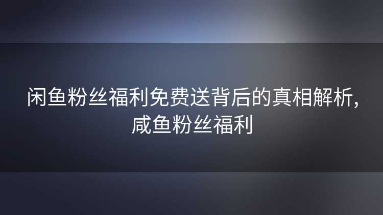 闲鱼粉丝福利免费送背后的真相解析,咸鱼粉丝福利