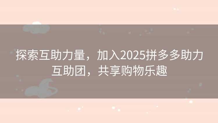 探索互助力量，加入2025拼多多助力互助团，共享购物乐趣