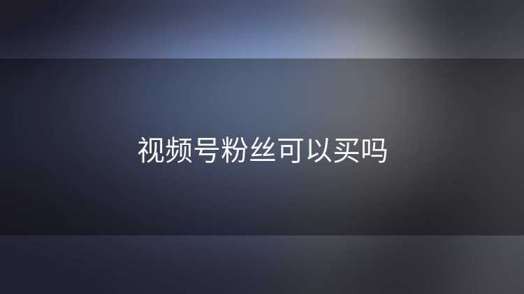 视频号粉丝可以买吗