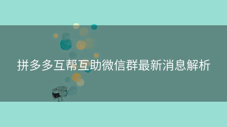 拼多多互帮互助微信群最新消息解析