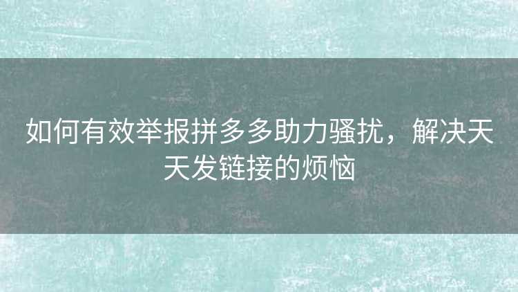 如何有效举报拼多多助力骚扰，解决天天发链接的烦恼